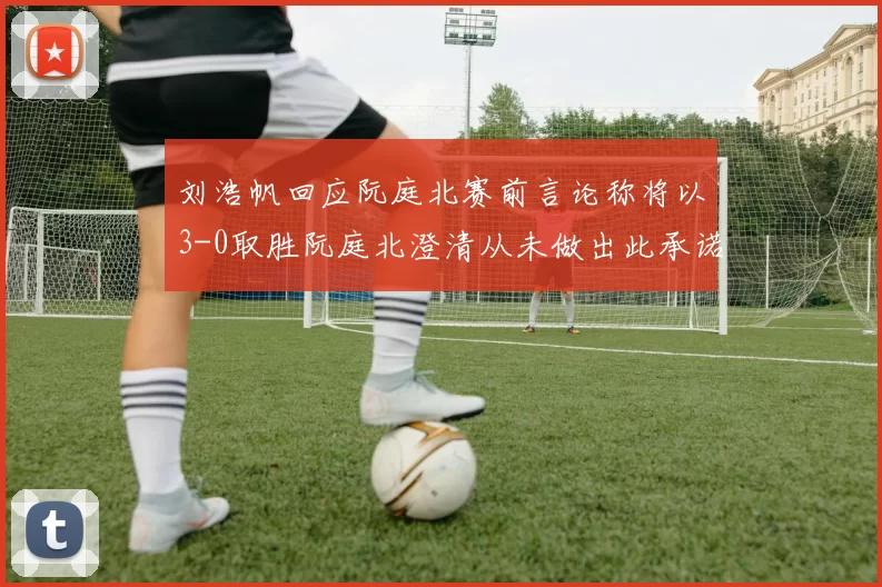 刘浩帆回应阮庭北赛前言论称将以3-0取胜阮庭北澄清从未做出此承诺