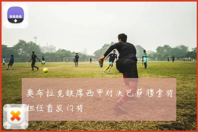 奥布拉克缺席西甲对决巴萨穆索将担任首发门将