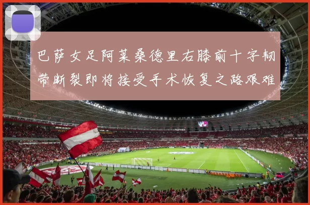 巴萨女足阿莱桑德里右膝前十字韧带断裂即将接受手术恢复之路艰难