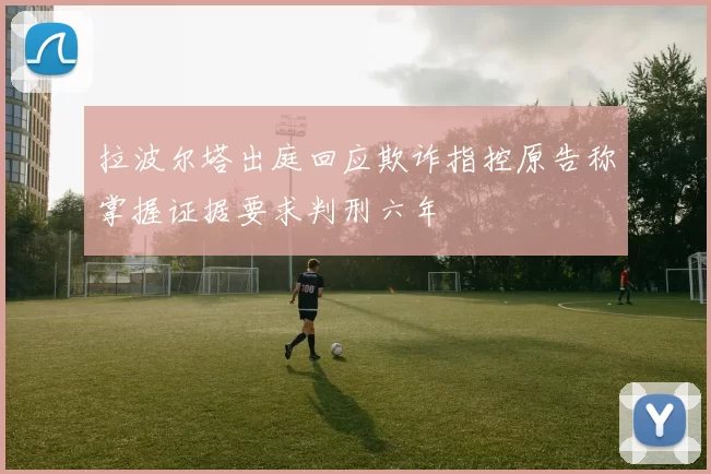 拉波尔塔出庭回应欺诈指控原告称掌握证据要求判刑六年