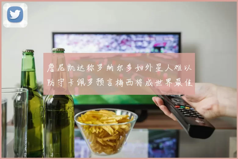 詹尼凯达称罗纳尔多如外星人难以防守卡佩罗预言梅西将成世界最佳