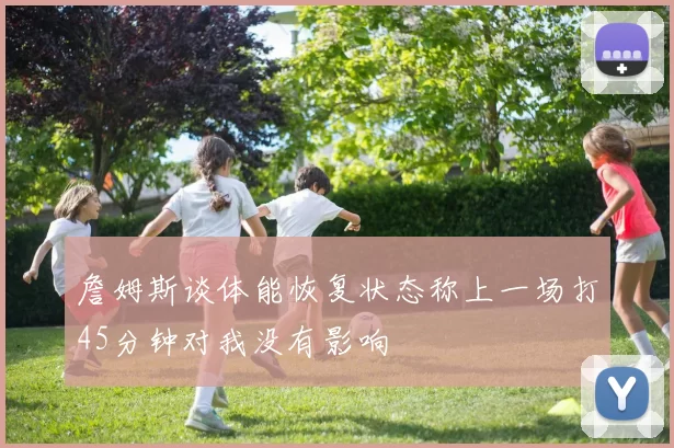 詹姆斯谈体能恢复状态称上一场打45分钟对我没有影响