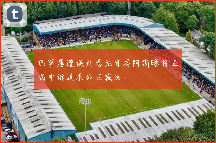 巴萨屡遭误判忍无可忍阿斯曝将正式申诉追求公正裁决