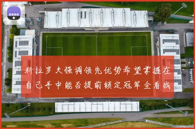 科拉罗夫强调领先优势希望掌握在自己手中能否提前锁定冠军全看我们表现