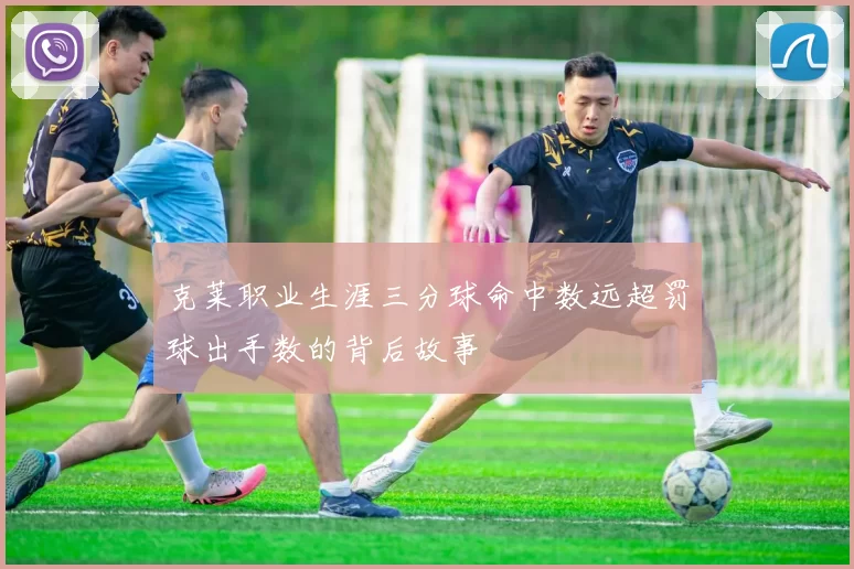 克莱职业生涯三分球命中数远超罚球出手数的背后故事