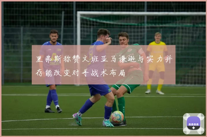里弗斯称赞文班亚马谦逊与实力并存能改变对手战术布局