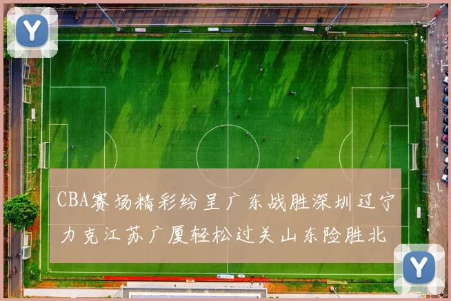 CBA赛场精彩纷呈广东战胜深圳辽宁力克江苏广厦轻松过关山东险胜北京