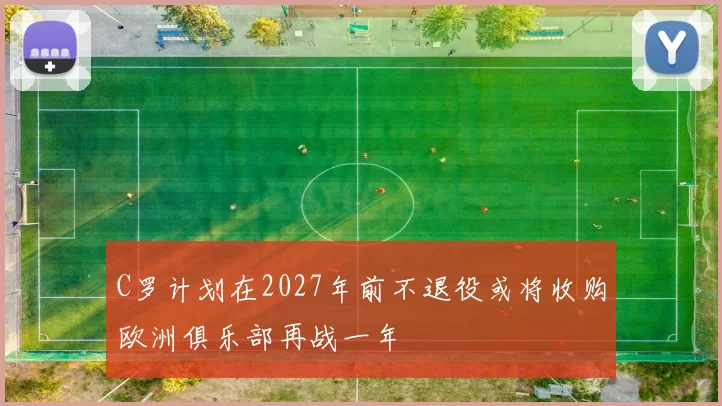 C罗计划在2027年前不退役或将收购欧洲俱乐部再战一年