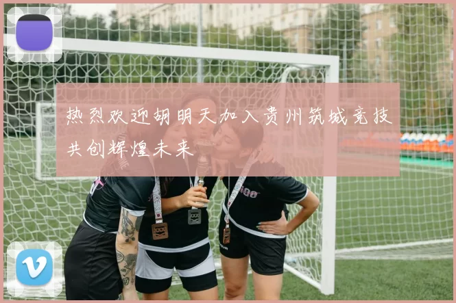 热烈欢迎胡明天加入贵州筑城竞技共创辉煌未来