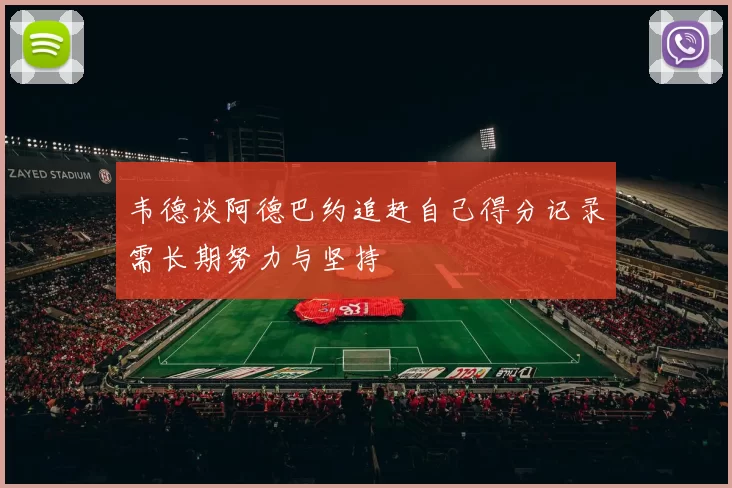 韦德谈阿德巴约追赶自己得分记录需长期努力与坚持