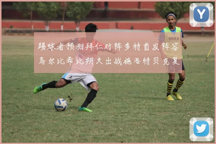 踢球者预测拜仁对阵多特首发阵容乌尔比希比朔夫出战施洛特贝克复出