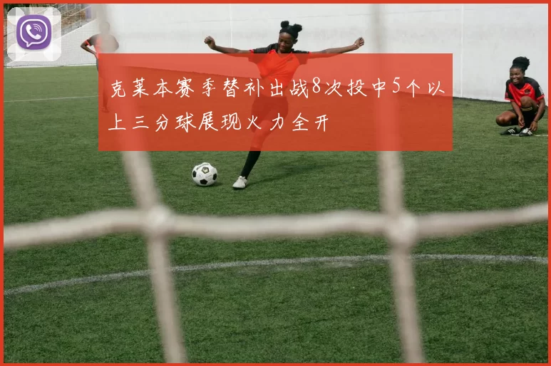 克莱本赛季替补出战8次投中5个以上三分球展现火力全开