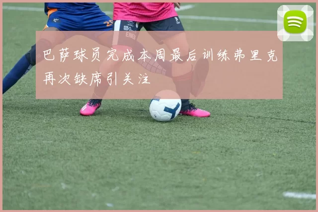 巴萨球员完成本周最后训练弗里克再次缺席引关注