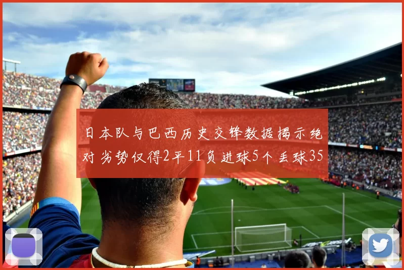 日本队与巴西历史交锋数据揭示绝对劣势仅得2平11负进球5个丢球35个