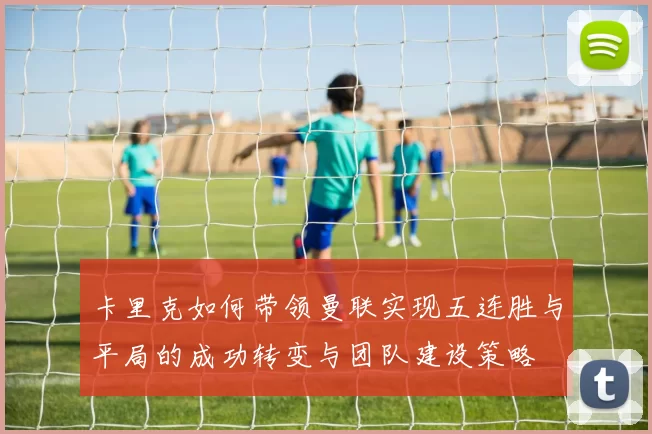 卡里克如何带领曼联实现五连胜与平局的成功转变与团队建设策略