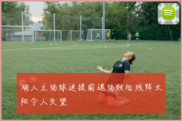 湖人主场球迷提前退场败给残阵太阳令人失望