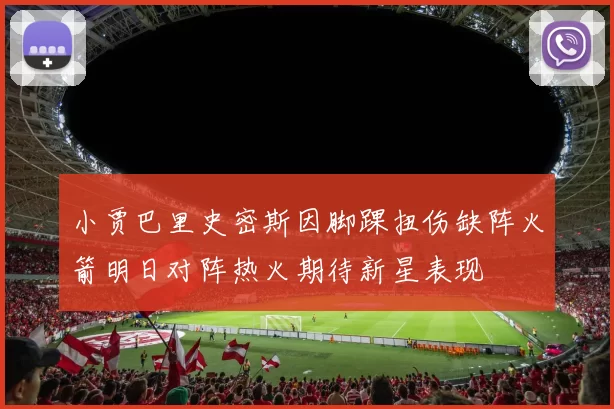 小贾巴里史密斯因脚踝扭伤缺阵火箭明日对阵热火期待新星表现