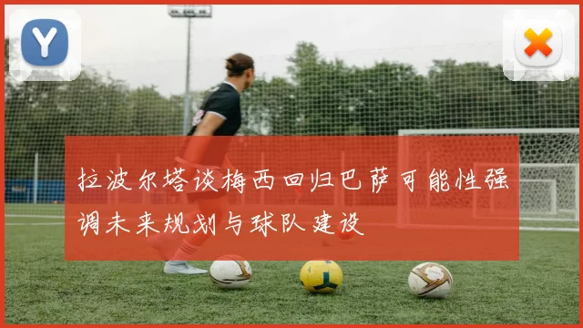 拉波尔塔谈梅西回归巴萨可能性强调未来规划与球队建设